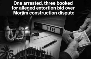 One arrested, three booked for alleged extortion bid over Morjim construction dispute