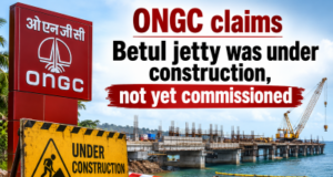 ONGC claims Betul jetty was under construction, not yet commissioned