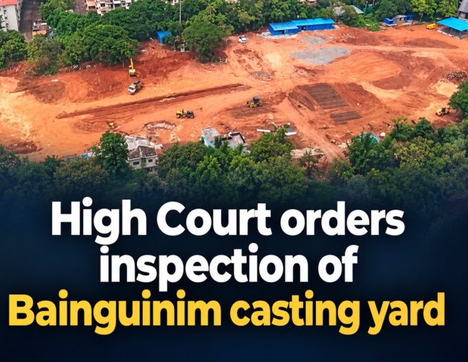 High Court orders inspection of Bainguinim casting yard